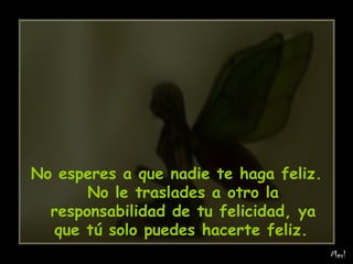 No esperes a que nadie te haga feliz. No le traslades a otro la responsabilidad de tu felicidad, ya que tú solo puedes hacerte feliz.   