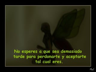 No esperes a que sea demasiado tarde para perdonarte y aceptarte tal cual eres.   