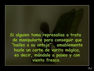 Si alguien toma represalias o trata de manipularte para conseguir que “bailes a su antojo” , amablemente hazle un corte de varita mágica, es decir, mándale a paseo y con viento fresco.   