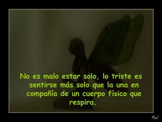 No es malo estar solo, lo triste es sentirse más solo que la una en compañía de un cuerpo físico que respira.   