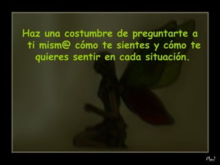 Haz una costumbre de preguntarte a ti mism@ cómo te sientes y cómo te quieres sentir en cada situación.   