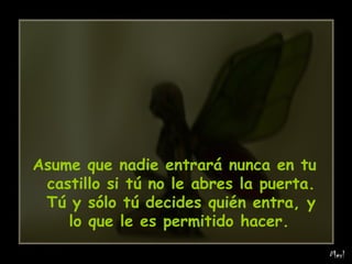 Asume que nadie entrará nunca en tu castillo si tú no le abres la puerta. Tú y sólo tú decides quién entra, y lo que le es permitido hacer.   