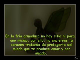 En la fría armadura no hay sitio ni para uno mismo, por ello, no encierres tu corazón tratando de protegerte del miedo que te produce amar y ser amado.   