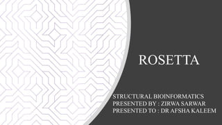 ROSETTA
STRUCTURAL BIOINFORMATICS
PRESENTED BY : ZIRWA SARWAR
PRESENTED TO : DR AFSHA KALEEM