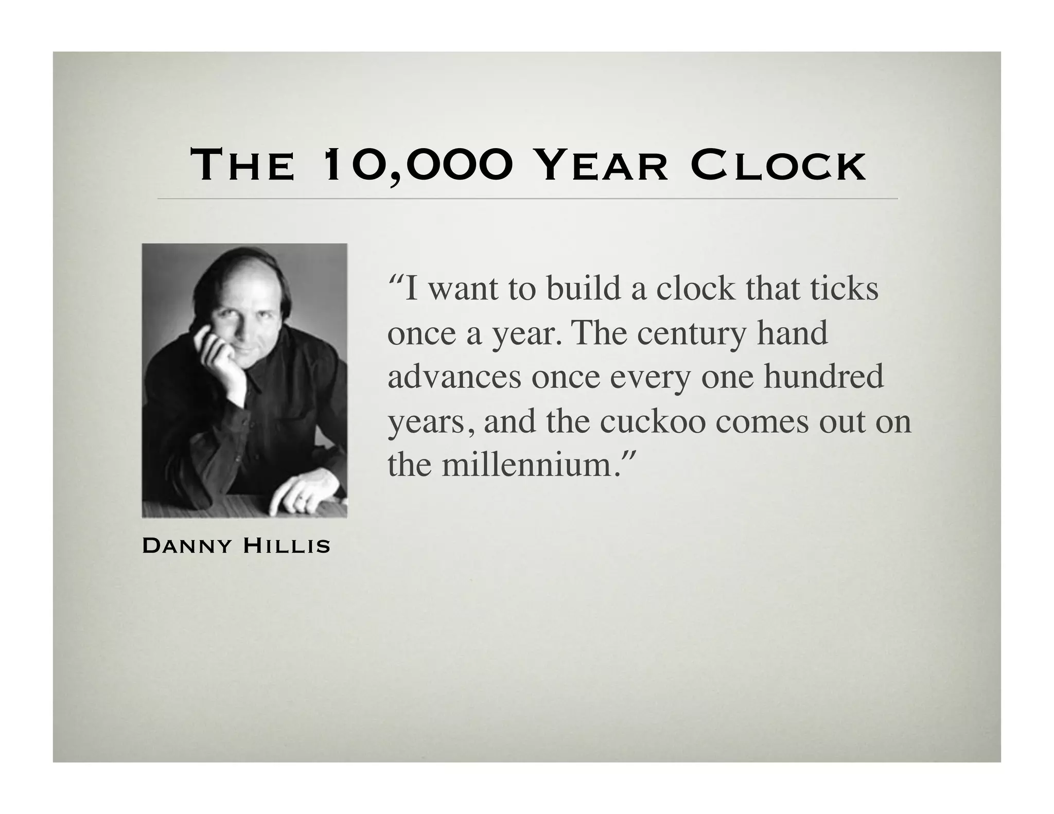 The 10,000 Year Clock

               “I want to build a clock that ticks
               once a year. The century hand
               advances once every one hundred
               years, and the cuckoo comes out on
               the millennium.”!

Danny Hillis
 