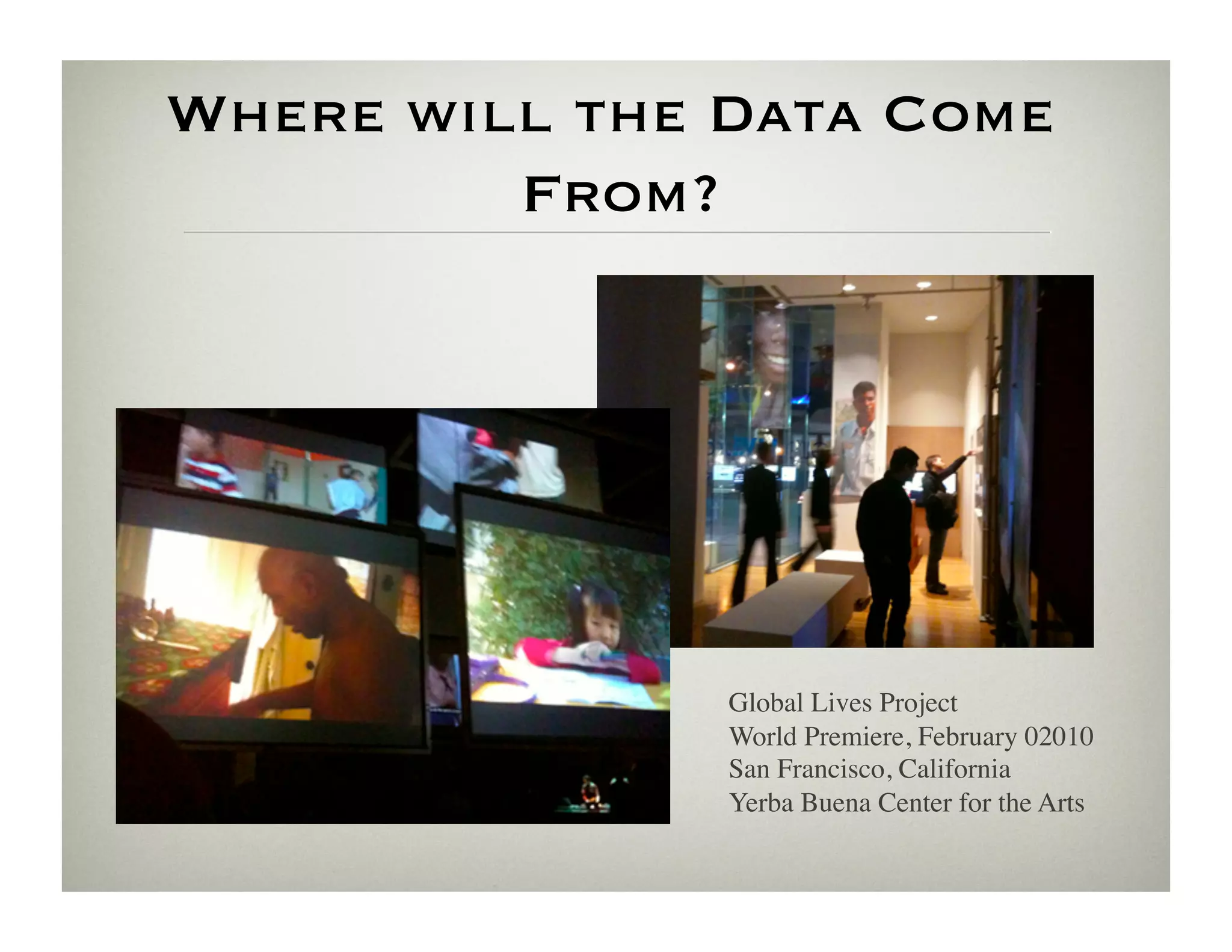 Where will the Data Come
         From?




               Global Lives Project	

               World Premiere, February 02010	

               San Francisco, California	

               Yerba Buena Center for the Arts	

 