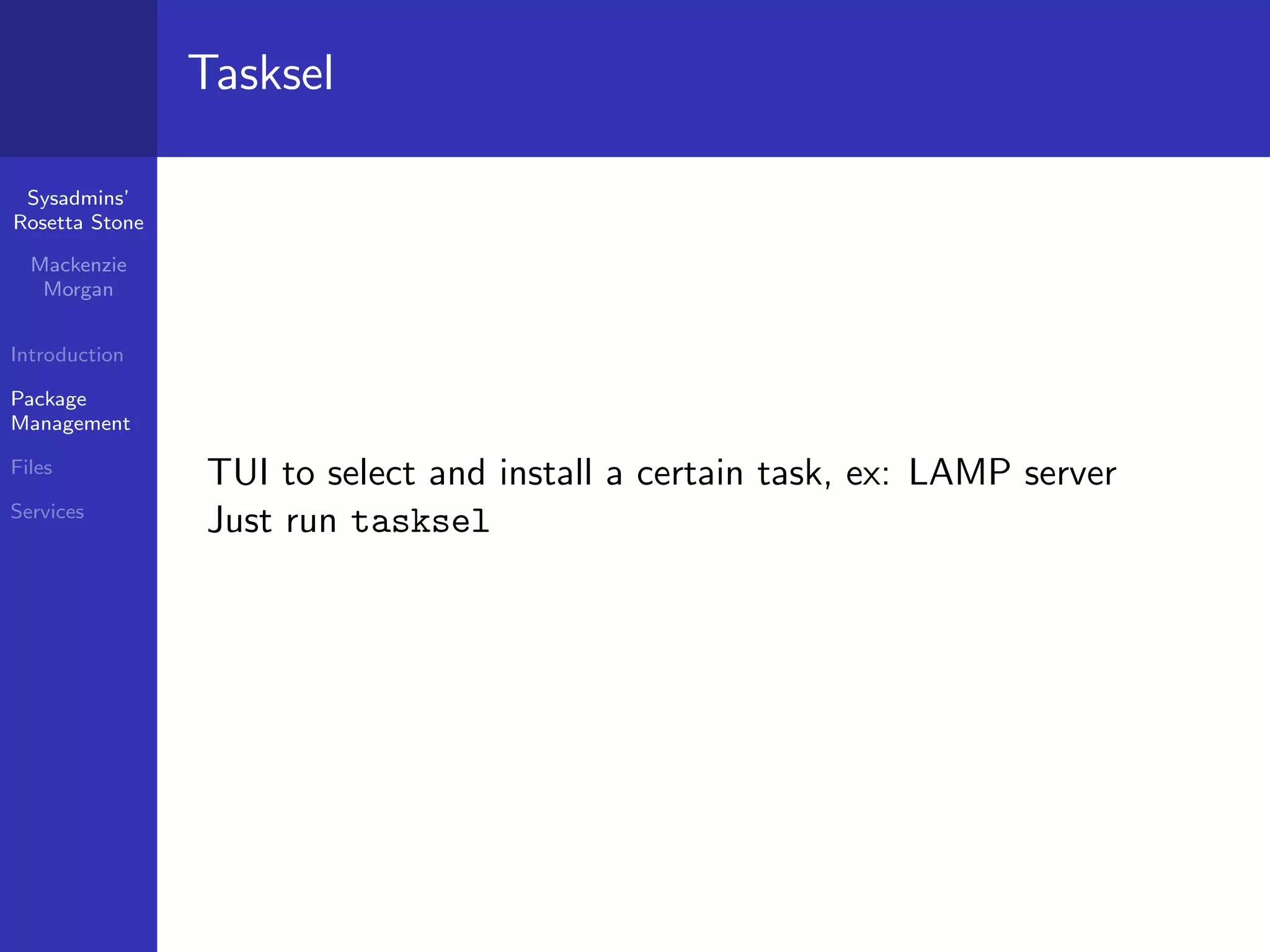 Tasksel

 Sysadmins’
Rosetta Stone

  Mackenzie
   Morgan


Introduction

Package
Management

Files
                TUI to select and install a certain task, ex: LAMP server
Services
                Just run tasksel
 