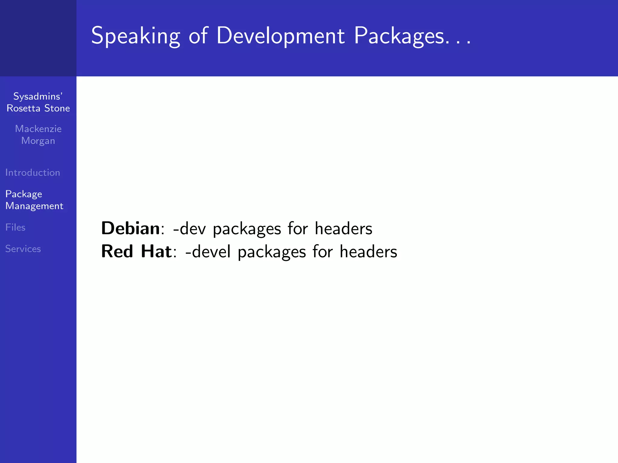 Speaking of Development Packages. . .

 Sysadmins’
Rosetta Stone

  Mackenzie
   Morgan


Introduction

Package
Management

Files           Debian: -dev packages for headers
Services
                Red Hat: -devel packages for headers
 
