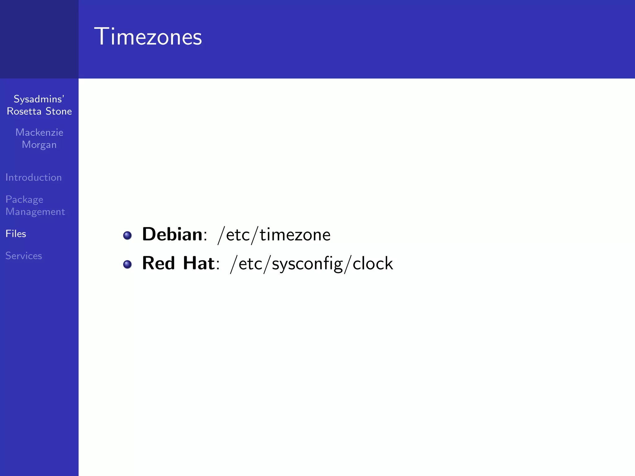 Timezones

 Sysadmins’
Rosetta Stone

  Mackenzie
   Morgan


Introduction

Package
Management

Files              Debian: /etc/timezone
Services
                   Red Hat: /etc/sysconﬁg/clock
 