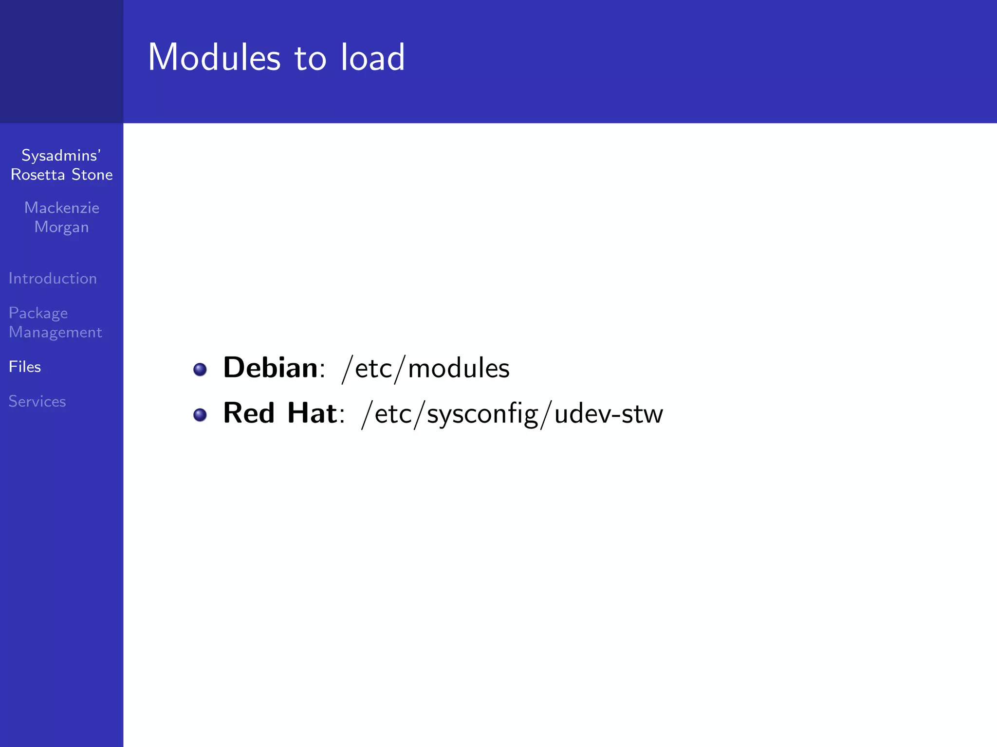 Modules to load

 Sysadmins’
Rosetta Stone

  Mackenzie
   Morgan


Introduction

Package
Management

Files               Debian: /etc/modules
Services
                    Red Hat: /etc/sysconﬁg/udev-stw
 
