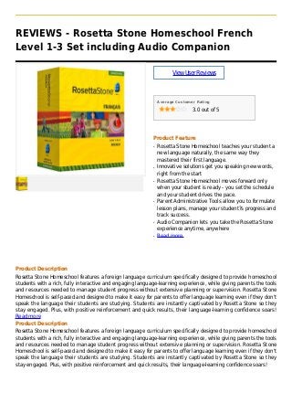 REVIEWS - Rosetta Stone Homeschool French
Level 1-3 Set including Audio Companion
ViewUserReviews
Average Customer Rating
3.0 out of 5
Product Feature
Rosetta Stone Homeschool teaches your student aq
new language naturally, the same way they
mastered their first language.
Innovative solutions get you speaking new words,q
right from the start
Rosetta Stone Homeschool moves forward onlyq
when your student is ready - you set the schedule
and your student drives the pace.
Parent Administrative Tools allow you to formulateq
lesson plans, manage your student?s progress and
track success.
Audio Companion lets you take the Rosetta Stoneq
experience anytime, anywhere
Read moreq
Product Description
Rosetta Stone Homeschool features a foreign language curriculum specifically designed to provide homeschool
students with a rich, fully interactive and engaging language-learning experience, while giving parents the tools
and resources needed to manage student progress without extensive planning or supervision. Rosetta Stone
Homeschool is self-paced and designed to make it easy for parents to offer language learning even if they don't
speak the language their students are studying. Students are instantly captivated by Rosetta Stone so they
stay engaged. Plus, with positive reinforcement and quick results, their language-learning confidence soars!
Read more
Product Description
Rosetta Stone Homeschool features a foreign language curriculum specifically designed to provide homeschool
students with a rich, fully interactive and engaging language-learning experience, while giving parents the tools
and resources needed to manage student progress without extensive planning or supervision. Rosetta Stone
Homeschool is self-paced and designed to make it easy for parents to offer language learning even if they don't
speak the language their students are studying. Students are instantly captivated by Rosetta Stone so they
stay engaged. Plus, with positive reinforcement and quick results, their language-learning confidence soars!
 
