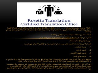 ‫لخدمات‬ ‫روزيتا‬ ‫عمل‬ ‫فريق‬ ‫عن‬ ‫وبالنيابة‬‫المعتمدة‬ ‫الترجمة‬‫الخ‬ ‫اكتساب‬ ‫في‬ ‫معنا‬ ‫شارك‬ ‫وشريك‬ ‫عميل‬ ‫كل‬ ‫شكر‬ ‫نود‬ ،‫بأكمله‬‫الكبيرة‬ ‫برات‬
‫نق‬ ‫التي‬ ‫الجديدة‬ ‫الشراكات‬ ‫ثم‬ ‫عميل‬ ‫بأول‬ ً‫ا‬‫مرور‬ ‫رائعة‬ ‫رحلة‬ ‫الماضية‬ ‫سنة‬ ‫العشرون‬ ‫كانت‬ ‫فلقد‬ ،‫واقع‬ ‫إلي‬ ‫رؤيتنا‬ ‫وتحويل‬‫حتي‬ ‫يوم‬ ‫كل‬ ‫يمها‬
‫هذا‬ ‫يومنا‬.
‫القادمة‬ ‫العشرون‬ ‫السنوات‬ ‫لنا‬ ‫تخبئه‬ ‫لما‬ ‫للغاية‬ ‫متحمسون‬ ‫أننا‬ ‫كما‬.
‫بك‬ ‫والخاصة‬ ‫المحددة‬ ‫لألعمال‬ ‫الترجمة‬ ‫متطلبات‬ ‫لمناقشة‬ ‫بنا‬ ‫اإلتصال‬ ‫في‬ ‫تتردد‬ ‫فال‬.
‫وصناعة‬ ‫لغة‬ ‫لكل‬ ‫إحترافي‬ ‫تعريب‬:-
‫بـ‬ ‫تقوم‬ ‫فهي‬ ‫واإلحترافية‬ ‫اإلتقان‬ ‫من‬ ‫درجة‬ ‫بأعلي‬ ‫خدماتها‬ ‫جميع‬ ‫بتقديم‬ ‫الترجمة‬ ‫لخدمات‬ ‫روزيتا‬ ‫شركة‬ ‫تقوم‬:-
1-‫المستندات‬ ‫ترجمة‬.
2-‫البرامج‬ ‫تعريب‬.
3-‫اإللكتروني‬ ‫التعليم‬ ‫تعريب‬.
4-‫الويب‬ ‫مواقع‬ ‫تعريب‬.
‫أ‬ ‫العميل‬ ‫بمنهج‬ ‫نهتم‬ ‫أننا‬ ‫كما‬ ،‫التعريب‬ ‫صناعة‬ ‫مجال‬ ‫في‬ ‫بها‬ ‫يتمتع‬ ‫التي‬ ‫الخبرة‬ ‫بسنين‬ ‫الشركة‬ ‫عمل‬ ‫فريق‬ ‫يفتخر‬ ‫كما‬‫أو‬ ‫مشروع‬ ‫كل‬ ‫في‬ ً‫ال‬‫و‬
‫نقوم‬ ‫شراكة‬‫بتنفيذها‬‫فنحن‬‫اإلتقان‬ ‫من‬ ‫درجة‬ ‫بأعلي‬ ‫حديثة‬ ‫لغة‬ ‫ألي‬ ‫الترجمة‬ ‫خدمة‬ ‫لتوفير‬ ‫الالزمة‬ ‫الموارد‬ ‫بجميع‬ ‫نتمتع‬.
‫ب‬ ‫التعريب‬ ‫مهندسي‬ ‫مايقوم‬ ً‫ا‬‫فغالب‬ ،‫الدقة‬ ‫في‬ ‫وعالية‬ ‫مختلفة‬ ‫تقنيات‬ ‫تتطلب‬ ‫المختلفة‬ ‫المشروعات‬ ‫أن‬ ‫إلدراكنا‬ ً‫ا‬‫ونظر‬‫مخصصة‬ ‫حلول‬ ‫تطوير‬
‫تت‬ ‫والتي‬ ‫فعالية‬ ‫األكثر‬ ‫الترجمة‬ ‫أدوات‬ ‫من‬ ‫لإلستفادة‬ ‫جاهدين‬ ‫نسعي‬ ‫فنحن‬ ،‫تحتاجها‬ ‫التي‬ ‫الترجمة‬ ‫بخدمة‬ ‫تزويدك‬ ‫لضمان‬‫معرفة‬ ‫طلب‬
‫للو‬ ‫جاهدين‬ ‫نسعي‬ ‫والذي‬ ‫واإلتقان‬ ‫الدقة‬ ‫درجات‬ ‫أعلي‬ ‫إلي‬ ‫بها‬ ‫للوصول‬ ،‫الترجمة‬ ‫علي‬ ‫فعالة‬ ‫مراجعات‬ ‫وإجراء‬ ‫المصطلحات‬ ‫أحدث‬‫صول‬
‫إليه‬.
 