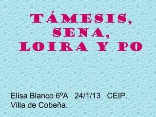 Támesis,
   Sena,
 Loira y Po



Elisa Blanco 6ºA 24/1/13 CEIP.
Villa de Cobeña.
 