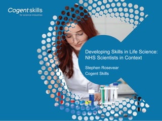 Developing Skills in Life Science:
NHS Scientists in Context
Stephen Rosevear
Cogent Skills
 