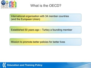 What is the OECD?

International organisation with 34 member countries
(and the European Union)



Established 50 years ago – Turkey a founding member



Mission to promote better policies for better lives
 