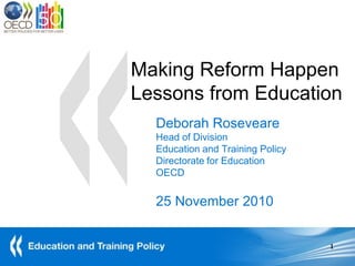 Making Reform Happen
Lessons from Education
  Deborah Roseveare
  Head of Division
  Education and Training Policy
  Directorate for Education
  OECD


  25 November 2010


                                  1
 