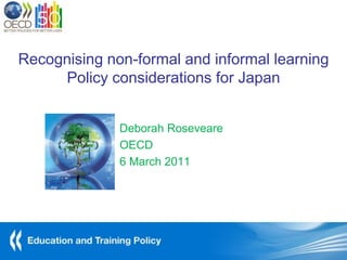 Recognising non-formal and informal learning
     Policy considerations for Japan


              Deborah Roseveare
              OECD
              6 March 2011
 