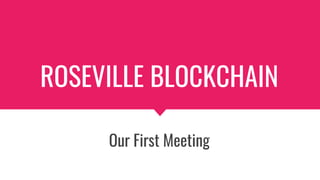 ROSEVILLE BLOCKCHAIN
Our First Meeting
 
