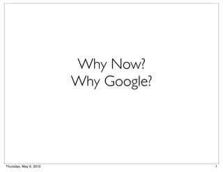 Why Now?
                        Why Google?




Thursday, May 6, 2010                 1
 