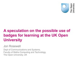A speculation on the possible use of
badges for learning at the UK Open
University
Jon Rosewell
Dept of Communications and Systems,
Faculty of Maths Computing and Technology,
The Open University, UK
 