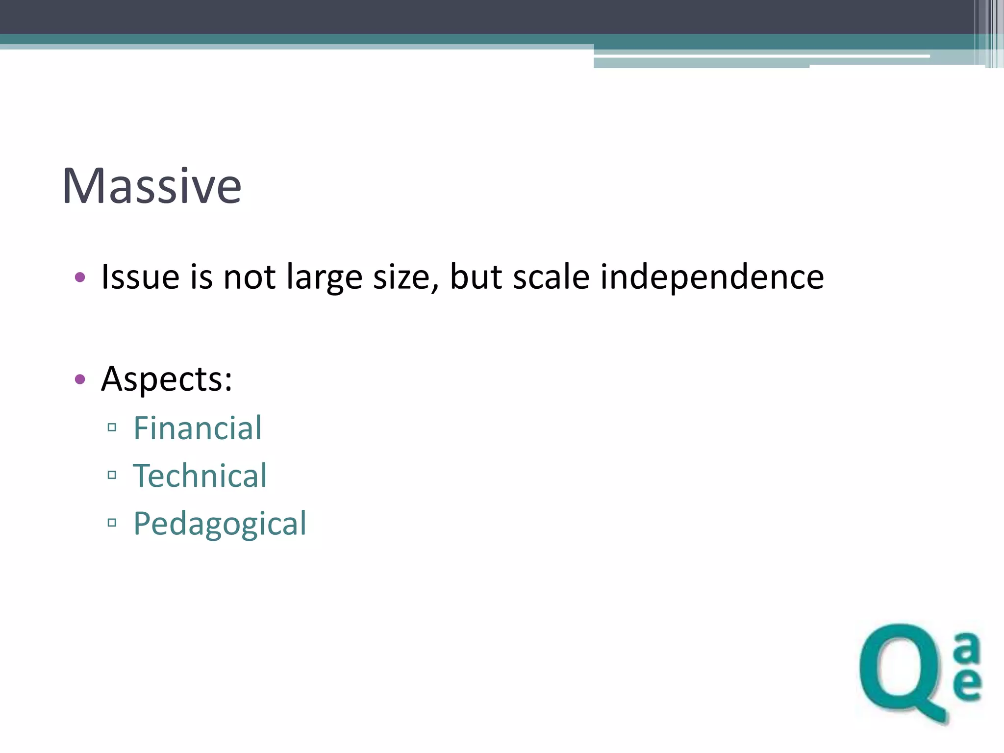 Massive
• Issue is not large size, but scale independence
• Aspects:
▫ Financial
▫ Technical
▫ Pedagogical

 