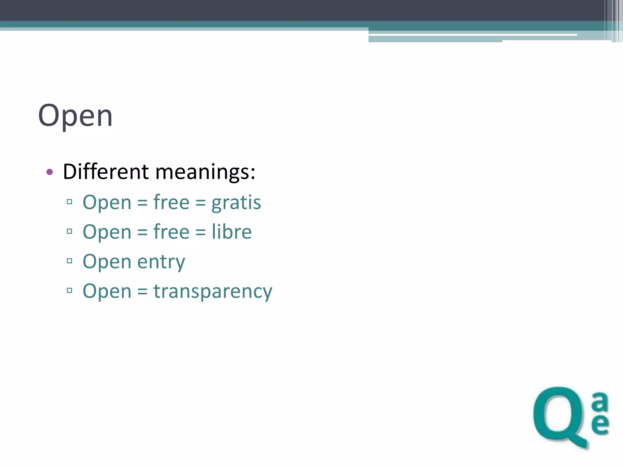 Open
• Different meanings:
▫
▫
▫
▫

Open = free = gratis
Open = free = libre
Open entry
Open = transparency

 