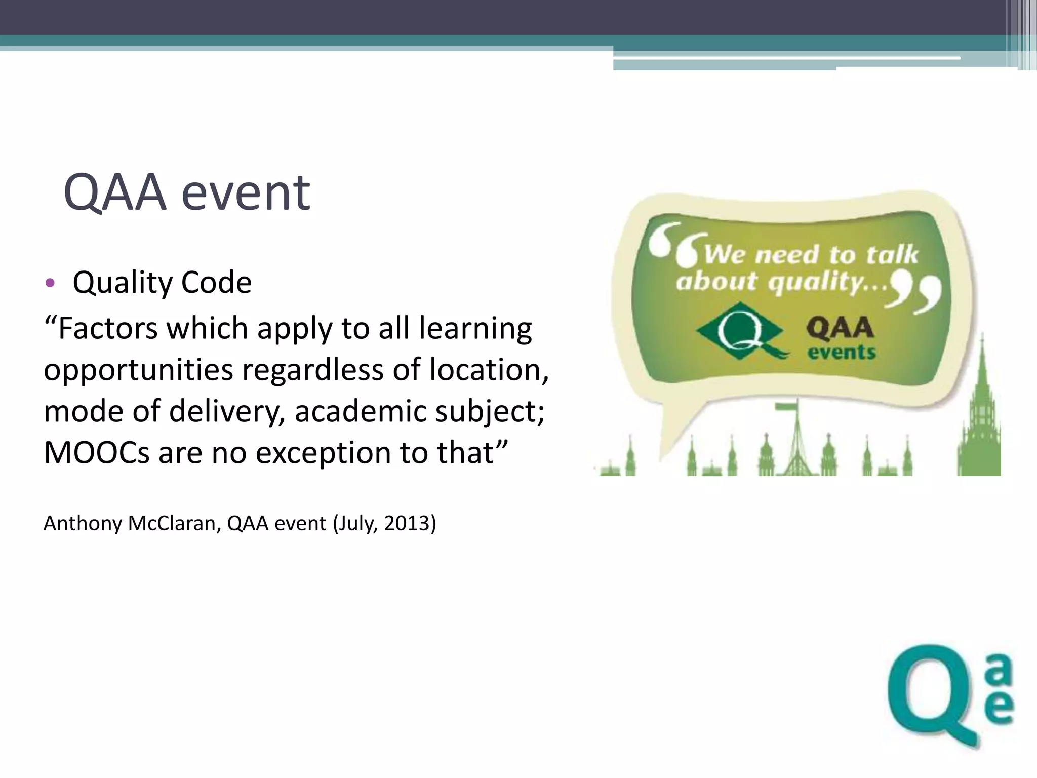 QAA event
• Quality Code
“Factors which apply to all learning
opportunities regardless of location,
mode of delivery, academic subject;
MOOCs are no exception to that”
Anthony McClaran, QAA event (July, 2013)

 