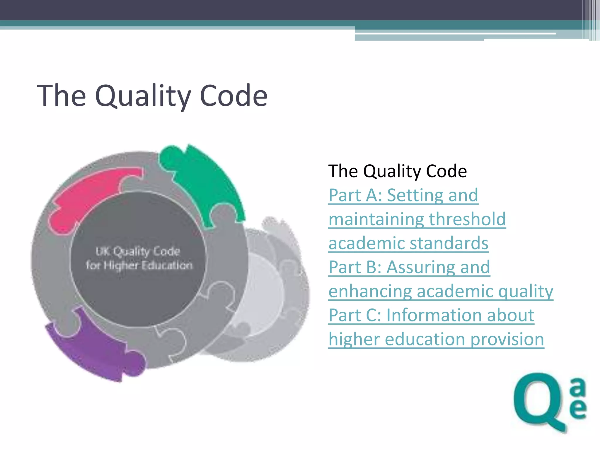 The Quality Code
The Quality Code
Part A: Setting and
maintaining threshold
academic standards
Part B: Assuring and
enhancing academic quality
Part C: Information about
higher education provision

 