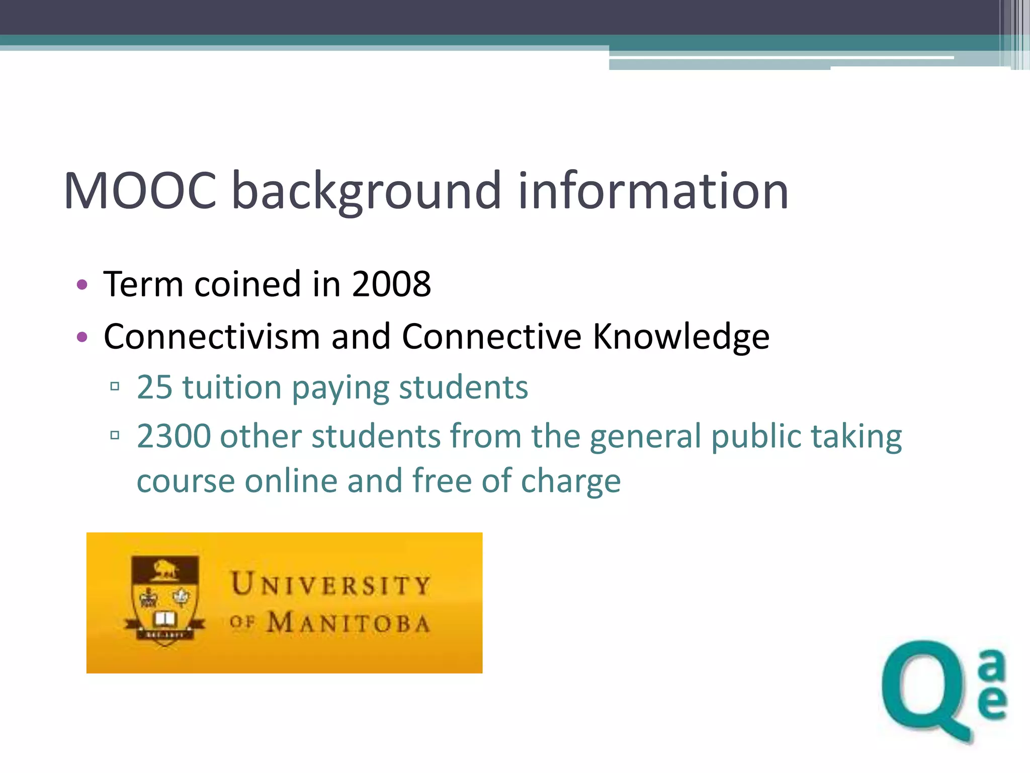 MOOC background information
• Term coined in 2008
• Connectivism and Connective Knowledge
▫ 25 tuition paying students
▫ 2300 other students from the general public taking
course online and free of charge

 