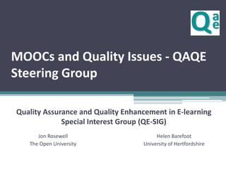 MOOCs and Quality Issues - QAQE
Steering Group
Quality Assurance and Quality Enhancement in E-learning
Special Interest Group (QE-SIG)
Jon Rosewell
The Open University

Helen Barefoot
University of Hertfordshire

 