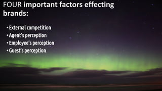 FOUR important factors effecting
brands:
•External competition
•Agent’s perception
•Employee’s perception
•Guest’s perception
 
