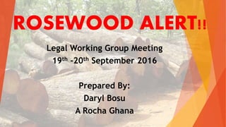 ROSEWOOD ALERT!!
Legal Working Group Meeting
19th -20th September 2016
Prepared By:
Daryl Bosu
A Rocha Ghana
 