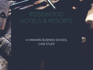 ROSEWOOD
HOTELS & RESORTS
A HARVARD BUSINESS SCHOOL
CASE STUDY
 