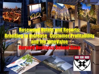 Rosewood Hotels and Resorts:
Branding to increase Customer Profitability
and life timeValue
Harvard Business School Case
 