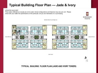 Typical Building Floor Plan --- Jade & Ivory
UPDATED AUG 2007
*Floor plans reflected as visuals are not to scale. Actual configurations and features may vary per unit. Please
check with your seller the specifications of the particular unit you are interested on or purchasing.
 