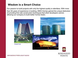 Wisdom is a Smart Choice
Our passion to build projects with only the highest quality is relentless. With more
than 50 years of experience in building, DMCI Homes gained the unique distinction
of providing first rate construction techniques that other developers cannot,
allowing our company to build better homes faster.
Rockwell Center
Shangrila Hotel
CCP Complex
 
