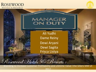 Ali Yudhi
                                  Dame Reiny
                                  Dewi Aryani
                                  Dewi Sagita
                                  Frisca Listya

Rosewood Hotels & Resorts :
 Branding to Increase Customer Profitability and Lifetime Value l the SIXers MM UI
                                      2012
 