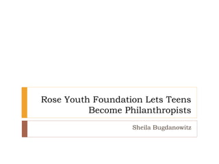 Rose Youth Foundation Lets Teens
Become Philanthropists
Sheila Bugdanowitz
 