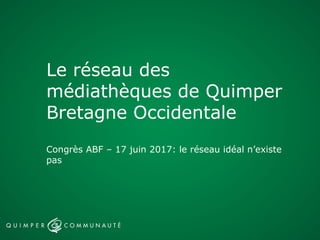 Le réseau des
médiathèques de Quimper
Bretagne Occidentale
Congrès ABF – 17 juin 2017: le réseau idéal n’existe
pas
 