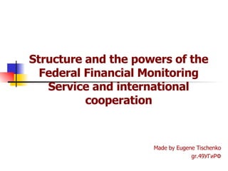 Structure and the powers of the Federal Financial Monitoring Service and international cooperation Made by Eugene Tischenko gr.49 УГиРФ 