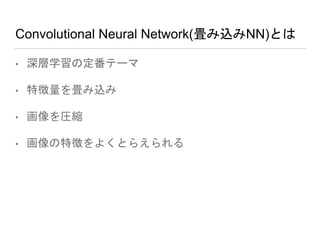 Convolutional Neural Network(畳み込みNN)とは
• 深層学習の定番テーマ
• 特徴量を畳み込み
• 画像を圧縮
• 画像の特徴をよくとらえられる
 