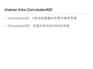 chainer.links.ConvolutionND
• Convolution2D 2次元の画像の学習や音声学習
• ConvolutionND 任意の次元のCNNを作成
 
