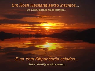Em Rosh Hashaná serão inscritos... On Rosh Hashaná will be inscribed... E no Yom Kippur serão selados... And on Yom Kippur will be sealed ... .