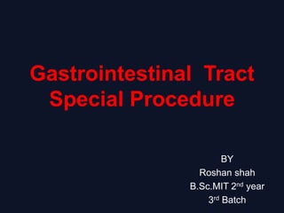 Gastrointestinal Tract
Special Procedure
BY
Roshan shah
B.Sc.MIT 2nd year
3rd Batch
 