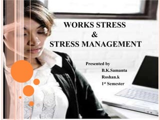 WORKS STRESS
&
STRESS MANAGEMENT
Presented by
B.K.Samanta
Roshan.k
1st Semester
 