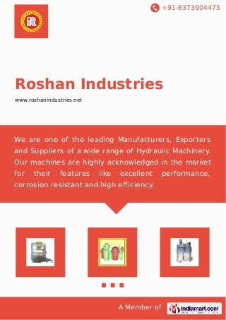 +91-8373904475 
Roshan Industries 
www.roshanindustries.net 
We are one of the leading Manufacturers, Exporters 
and Suppliers of a wide range of Hydraulic Machinery. 
Our machines are highly acknowledged in the market 
for their features like excellent performance, 
corrosion resistant and high efficiency. 
A Member of 
 
