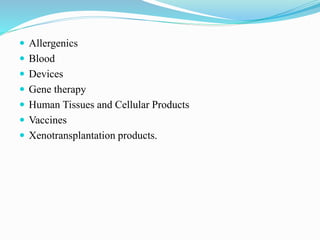  Allergenics
 Blood
 Devices
 Gene therapy
 Human Tissues and Cellular Products
 Vaccines
 Xenotransplantation products.
 