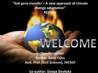 “Soil gene transfer – A new approach of climate
change adaptation”
REVIEW
Author/Presenter
Roshan Babu Ojha
Asst. Prof. (Soil Science), HICAST
Co-author: Deepa Devkota
 