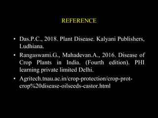 REFERENCE
• Das.P.C., 2018. Plant Disease. Kalyani Publishers,
Ludhiana.
• Rangaswami.G., Mahadevan.A., 2016. Disease of
Crop Plants in India. (Fourth edition). PHI
learning private limited Delhi.
• Agritech.tnau.ac.in/crop-protection/crop-prot-
crop%20disease-oilseeds-castor.html
 