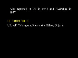Also reported in UP in 1948 and Hydrebad in
1947.
DISTRIBUTION:
UP, AP, Telangana, Karnataka, Bihar, Gujarat.
 